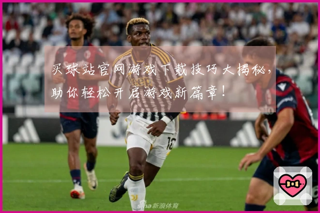 买球站官网游戏下载技巧大揭秘，助你轻松开启游戏新篇章！