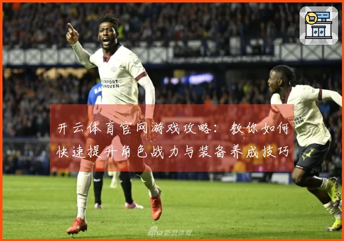 开云体育官网游戏攻略：教你如何快速提升角色战力与装备养成技巧