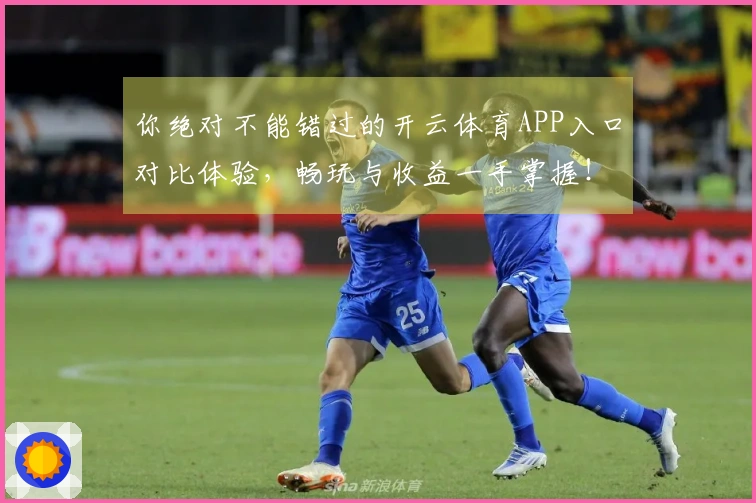 你绝对不能错过的开云体育APP入口对比体验，畅玩与收益一手掌握！