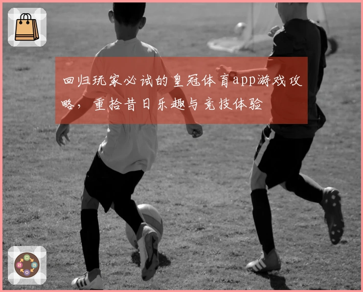 回归玩家必试的皇冠体育app游戏攻略，重拾昔日乐趣与竞技体验