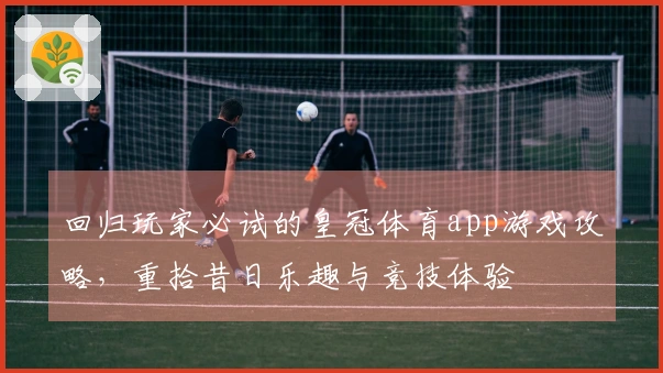 回归玩家必试的皇冠体育app游戏攻略，重拾昔日乐趣与竞技体验