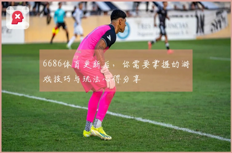 6686体育更新后，你需要掌握的游戏技巧与玩法心得分享