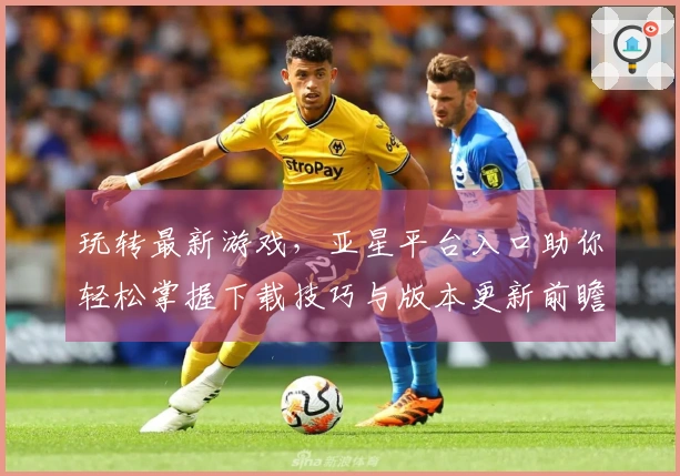 玩转最新游戏，亚星平台入口助你轻松掌握下载技巧与版本更新前瞻