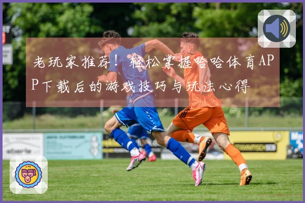 老玩家推荐!轻松掌握哈哈体育APP下载后的游戏技巧与玩法心得
