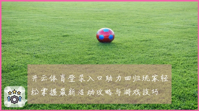 开云体育登录入口助力回归玩家轻松掌握最新活动攻略与游戏技巧