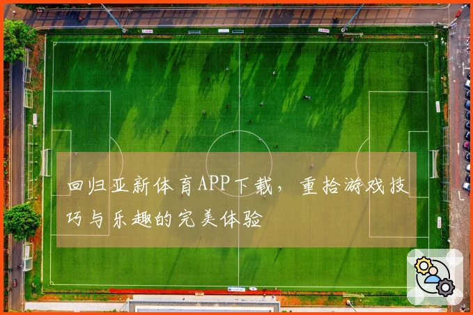 回归亚新体育APP下载，重拾游戏技巧与乐趣的完美体验