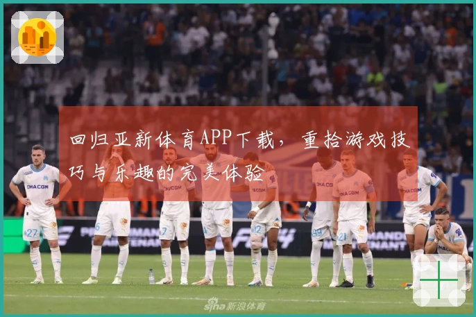 回归亚新体育APP下载，重拾游戏技巧与乐趣的完美体验