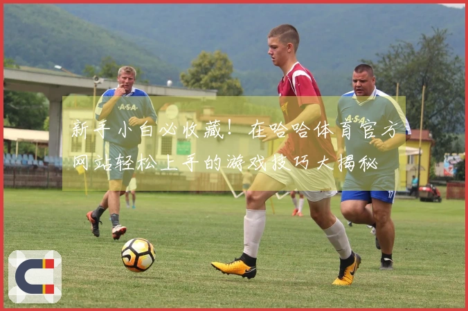 新手小白必收藏！在哈哈体育官方网站轻松上手的游戏技巧大揭秘