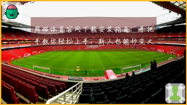 熊猫体育官网下载安装指南：手把手教你轻松上手，新人也能秒变大神