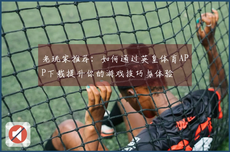 老玩家推荐：如何通过英皇体育APP下载提升你的游戏技巧与体验