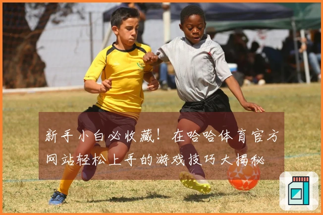 新手小白必收藏！在哈哈体育官方网站轻松上手的游戏技巧大揭秘