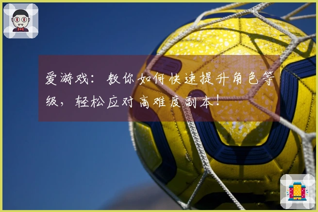 爱游戏：教你如何快速提升角色等级，轻松应对高难度副本！