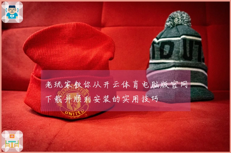 老玩家教你从开云体育电脑版官网下载并顺利安装的实用技巧