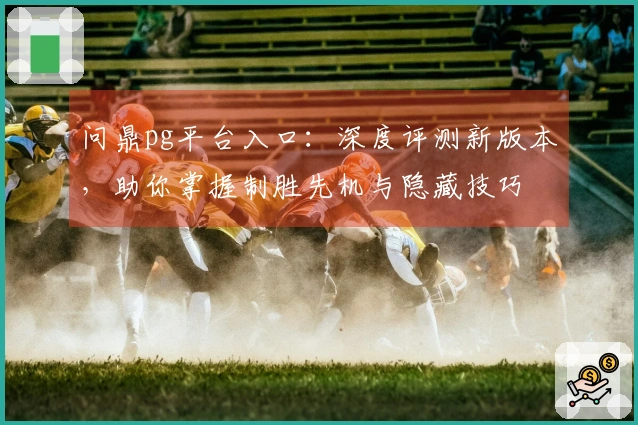 问鼎pg平台入口：深度评测新版本，助你掌握制胜先机与隐藏技巧