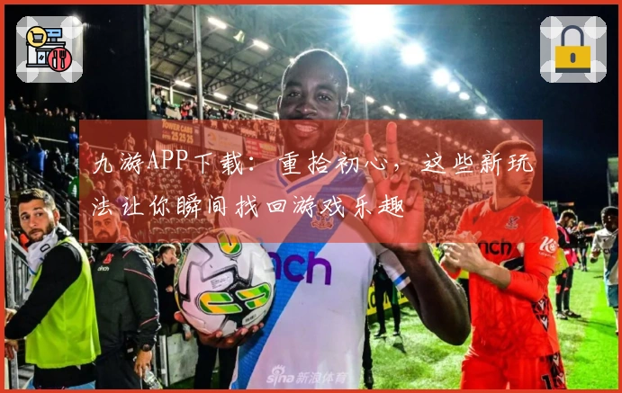 九游APP下载：重拾初心，这些新玩法让你瞬间找回游戏乐趣
