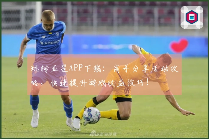 玩转亚星APP下载：高手分享活动攻略，快速提升游戏收益技巧！