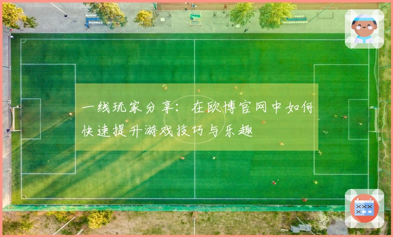 一线玩家分享：在欧博官网中如何快速提升游戏技巧与乐趣