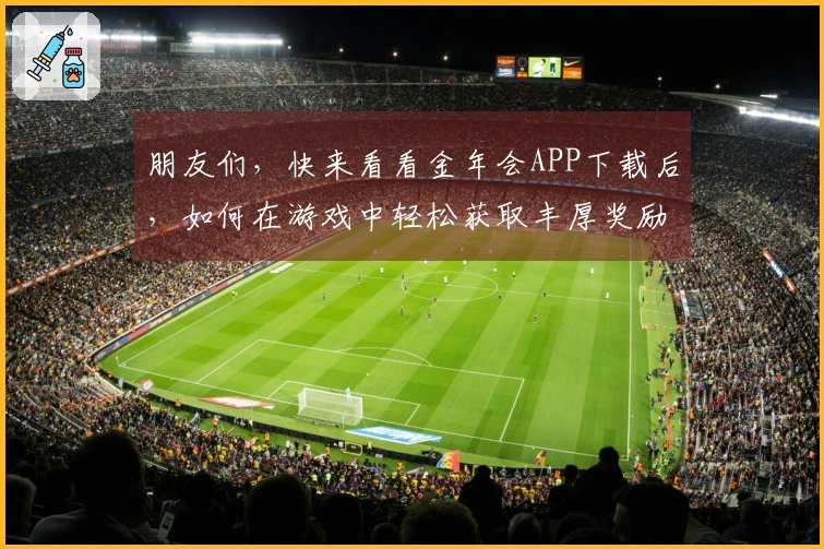 朋友们，快来看看金年会APP下载后，如何在游戏中轻松获取丰厚奖励吧！