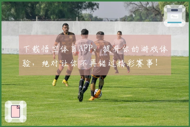 下载悟空体育APP，提升你的游戏体验，绝对让你不再错过精彩赛事！
