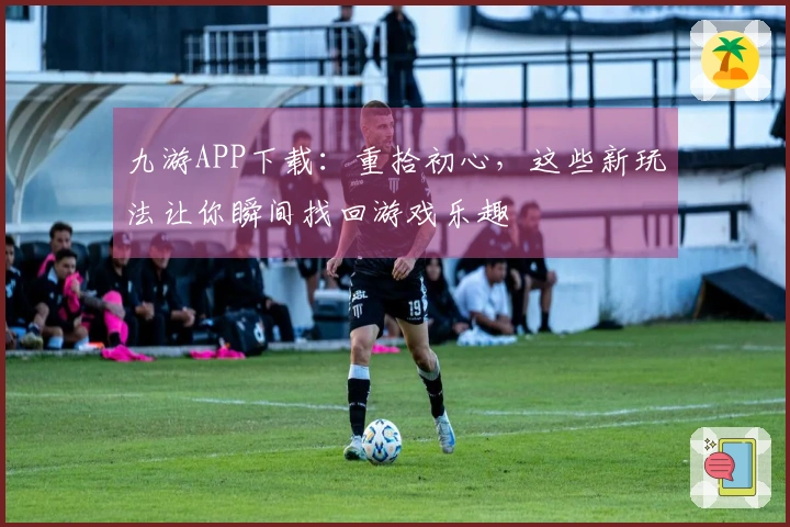 九游APP下载：重拾初心，这些新玩法让你瞬间找回游戏乐趣