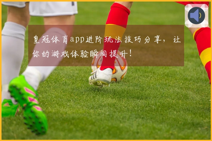 皇冠体育app进阶玩法技巧分享，让你的游戏体验瞬间提升!