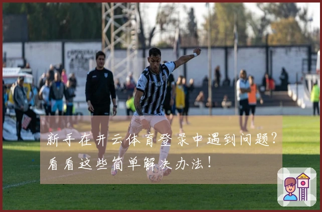 新手在开云体育登录中遇到问题？看看这些简单解决办法！