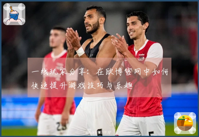 一线玩家分享：在欧博官网中如何快速提升游戏技巧与乐趣