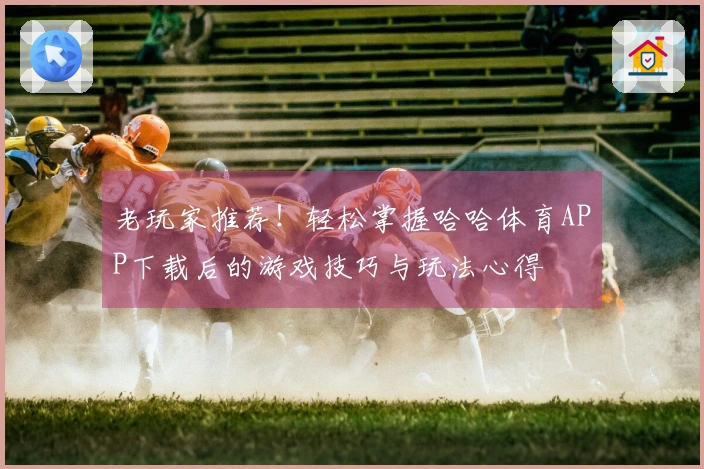 老玩家推荐！轻松掌握哈哈体育APP下载后的游戏技巧与玩法心得