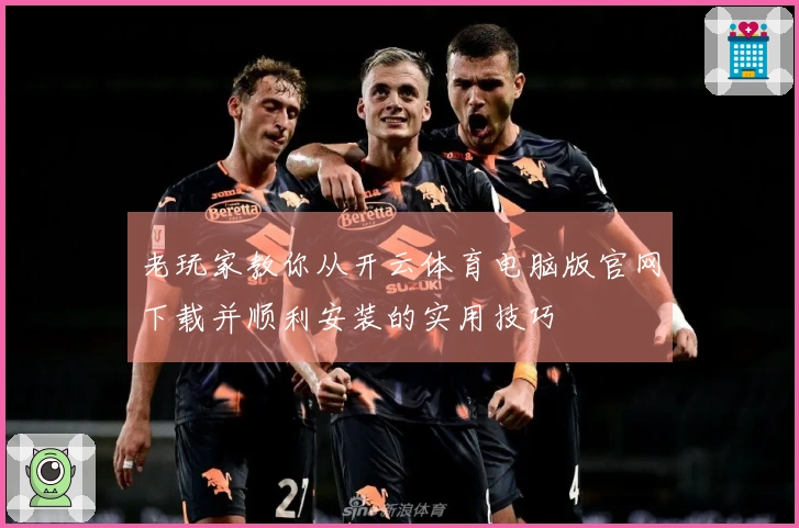 老玩家教你从开云体育电脑版官网下载并顺利安装的实用技巧