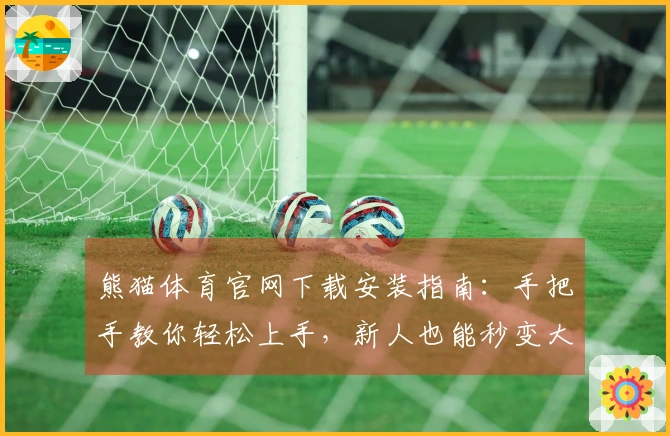 熊猫体育官网下载安装指南：手把手教你轻松上手，新人也能秒变大神