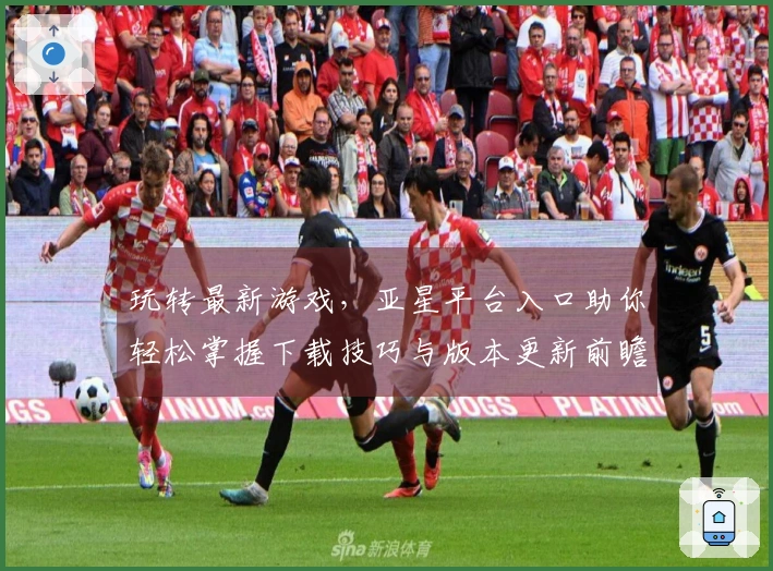 玩转最新游戏，亚星平台入口助你轻松掌握下载技巧与版本更新前瞻