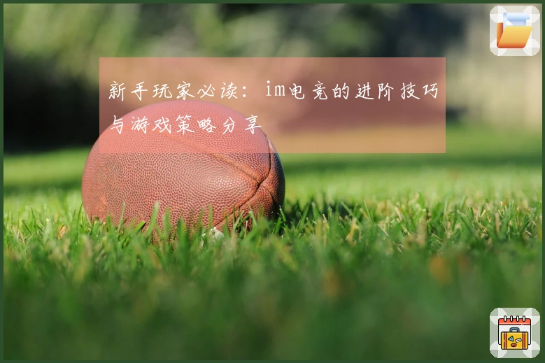 新手玩家必读：im电竞的进阶技巧与游戏策略分享