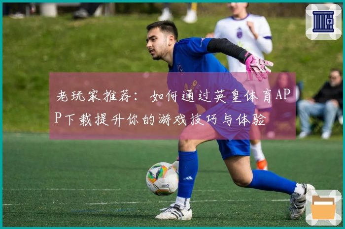 老玩家推荐：如何通过英皇体育APP下载提升你的游戏技巧与体验