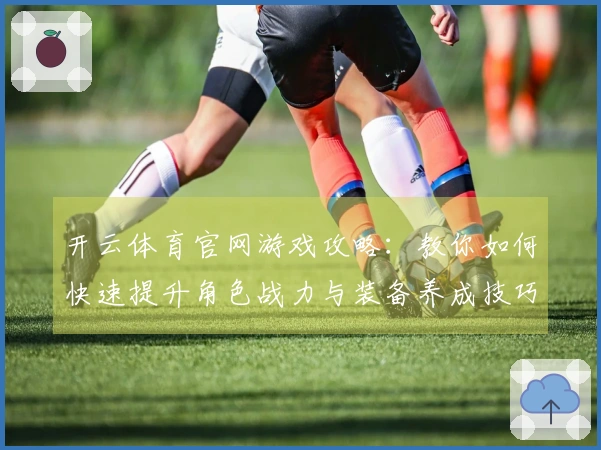 开云体育官网游戏攻略：教你如何快速提升角色战力与装备养成技巧